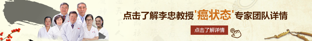 搞屄在线视频网站北京御方堂李忠教授“癌状态”专家团队详细信息